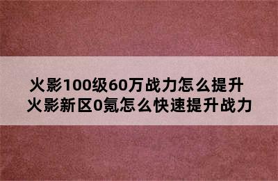 火影100级60万战力怎么提升 火影新区0氪怎么快速提升战力